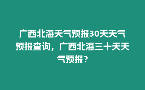 廣西北海天氣預報30天天氣預報查詢，廣西北海三十天天氣預報？