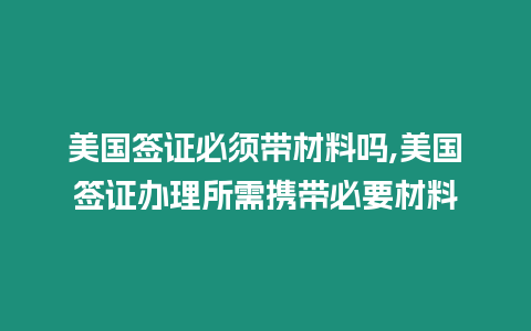 美國簽證必須帶材料嗎,美國簽證辦理所需攜帶必要材料