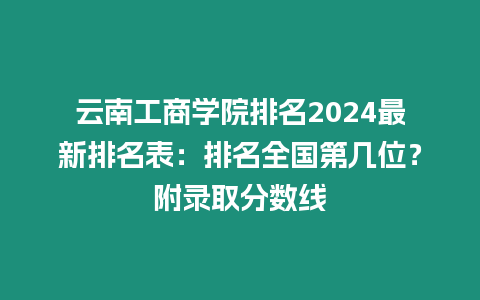 云南工商學院排名2024最新排名表：排名全國第幾位？附錄取分數線