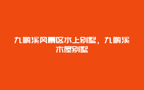 九鵬溪風景區水上別墅，九鵬溪木屋別墅