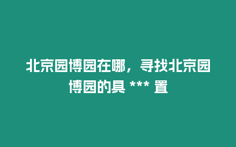 北京園博園在哪，尋找北京園博園的具 *** 置