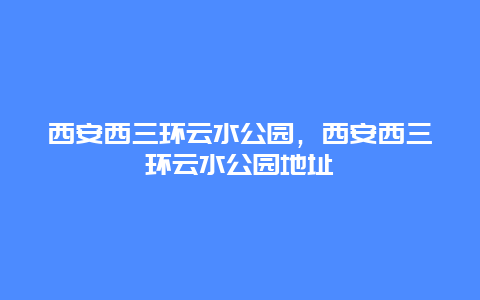 西安西三環(huán)云水公園，西安西三環(huán)云水公園地址