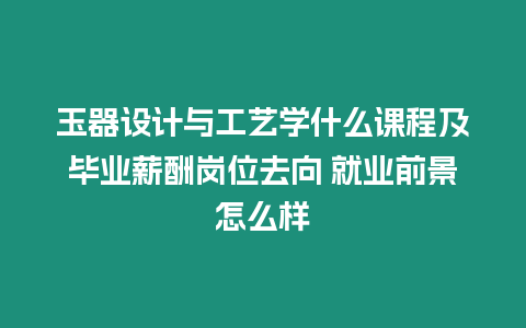 玉器設計與工藝學什么課程及畢業薪酬崗位去向 就業前景怎么樣