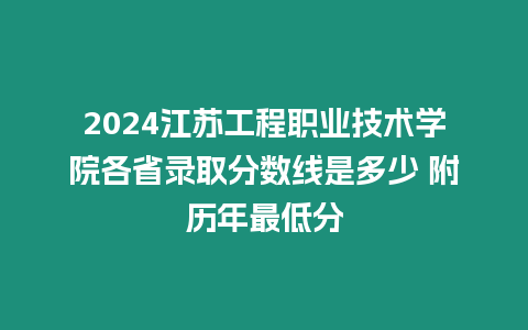 2024江蘇工程職業(yè)技術(shù)學(xué)院各省錄取分數(shù)線是多少 附歷年最低分