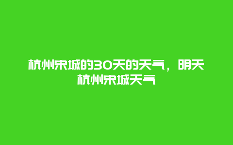 杭州宋城的30天的天氣，明天杭州宋城天氣