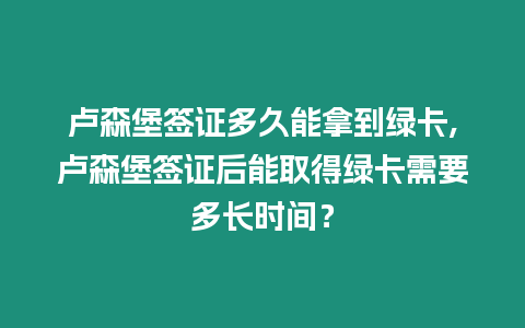 盧森堡簽證多久能拿到綠卡,盧森堡簽證后能取得綠卡需要多長時間？