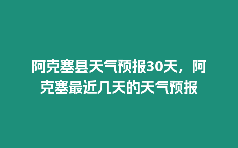 阿克塞縣天氣預報30天，阿克塞最近幾天的天氣預報