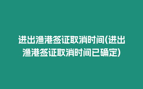 進出漁港簽證取消時間(進出漁港簽證取消時間已確定)