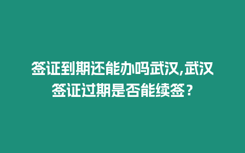 簽證到期還能辦嗎武漢,武漢簽證過期是否能續(xù)簽？