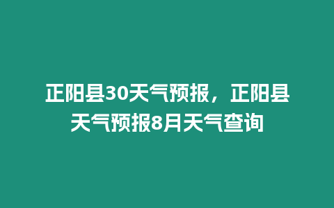 正陽縣30天氣預報，正陽縣天氣預報8月天氣查詢