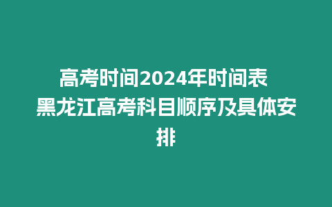 高考時間2024年時間表 黑龍江高考科目順序及具體安排