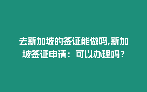 去新加坡的簽證能做嗎,新加坡簽證申請：可以辦理嗎？