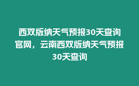 西雙版納天氣預報30天查詢官網，云南西雙版納天氣預報30天查詢