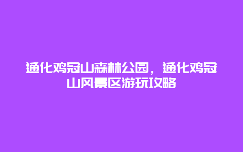 通化雞冠山森林公園，通化雞冠山風景區游玩攻略