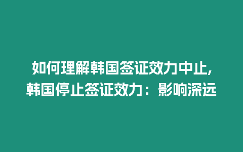 如何理解韓國(guó)簽證效力中止,韓國(guó)停止簽證效力：影響深遠(yuǎn)