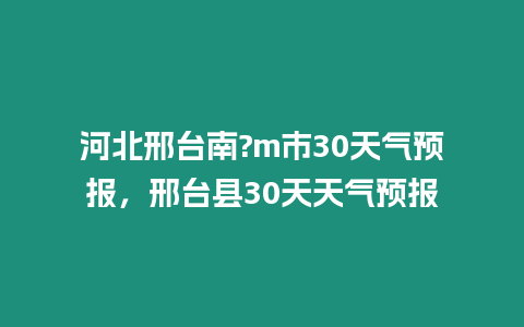 河北邢臺南?m市30天氣預報，邢臺縣30天天氣預報