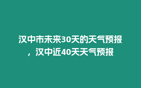 漢中市未來30天的天氣預(yù)報(bào)，漢中近40天天氣預(yù)報(bào)