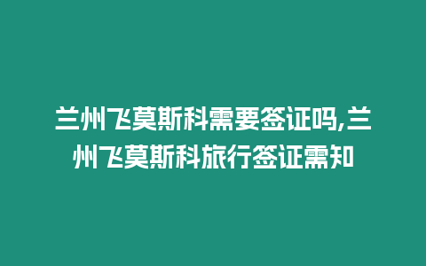 蘭州飛莫斯科需要簽證嗎,蘭州飛莫斯科旅行簽證需知