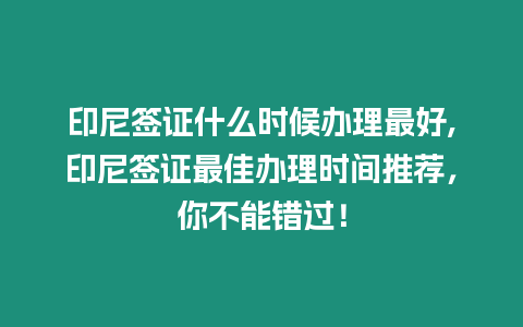 印尼簽證什么時候辦理最好,印尼簽證最佳辦理時間推薦，你不能錯過！