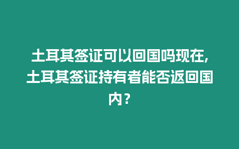 土耳其簽證可以回國嗎現在,土耳其簽證持有者能否返回國內？