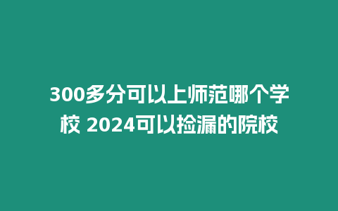 300多分可以上師范哪個學校 2024可以撿漏的院校