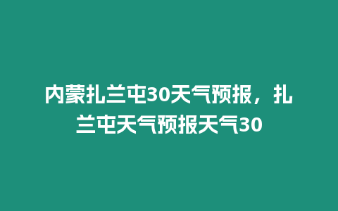 內蒙扎蘭屯30天氣預報，扎蘭屯天氣預報天氣30