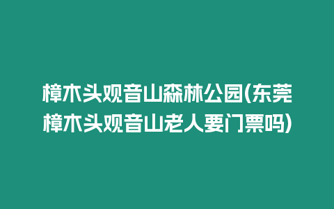 樟木頭觀音山森林公園(東莞樟木頭觀音山老人要門票嗎)