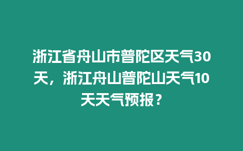 浙江省舟山市普陀區天氣30天，浙江舟山普陀山天氣10天天氣預報？