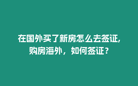 在國外買了新房怎么去簽證,購房海外，如何簽證？