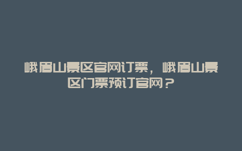 峨眉山景區官網訂票，峨眉山景區門票預訂官網？