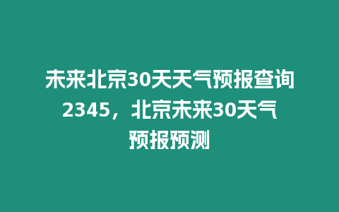 未來北京30天天氣預報查詢2345，北京未來30天氣預報預測