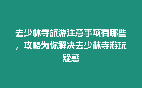 去少林寺旅游注意事項有哪些，攻略為你解決去少林寺游玩疑惑