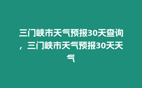 三門峽市天氣預(yù)報(bào)30天查詢，三門峽市天氣預(yù)報(bào)30天天氣