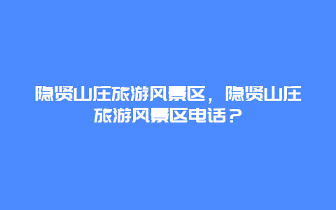 隱賢山莊旅游風景區，隱賢山莊旅游風景區電話？