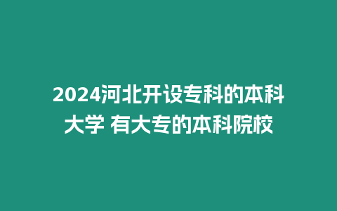 2024河北開設專科的本科大學 有大專的本科院校