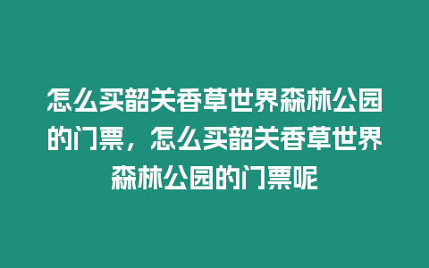 怎么買韶關香草世界森林公園的門票，怎么買韶關香草世界森林公園的門票呢