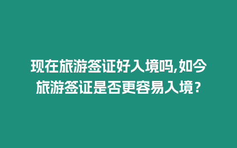 現在旅游簽證好入境嗎,如今旅游簽證是否更容易入境？