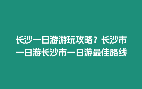 長沙一日游游玩攻略？長沙市一日游長沙市一日游最佳路線