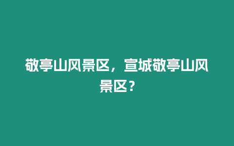 敬亭山風景區，宣城敬亭山風景區？