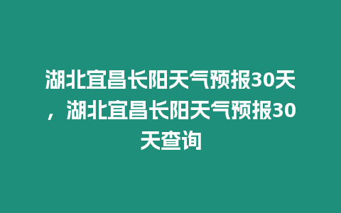 湖北宜昌長陽天氣預(yù)報30天，湖北宜昌長陽天氣預(yù)報30天查詢