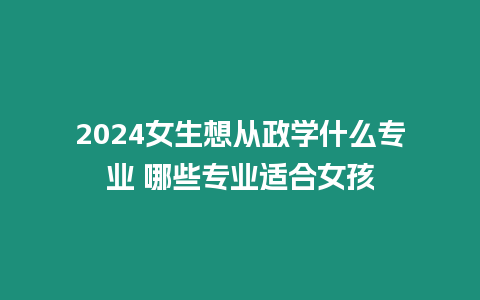 2024女生想從政學什么專業 哪些專業適合女孩