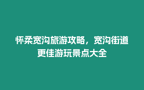 懷柔寬溝旅游攻略，寬溝街道更佳游玩景點大全