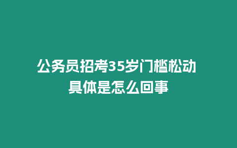 公務(wù)員招考35歲門檻松動 具體是怎么回事