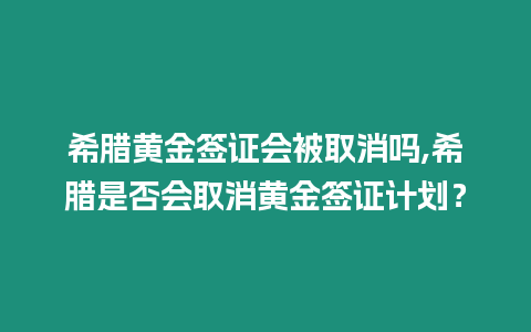 希臘黃金簽證會被取消嗎,希臘是否會取消黃金簽證計劃？