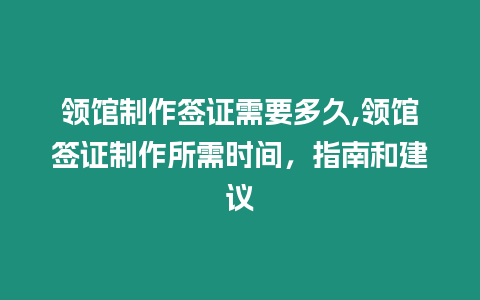 領館制作簽證需要多久,領館簽證制作所需時間，指南和建議