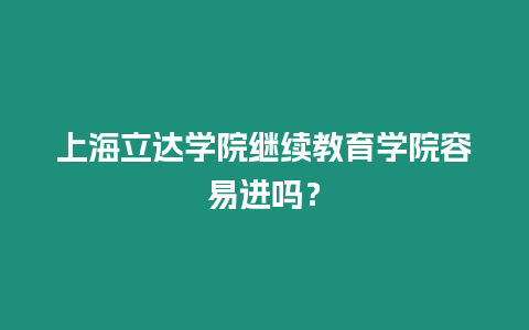 上海立達學院繼續教育學院容易進嗎？