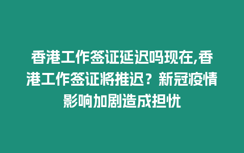 香港工作簽證延遲嗎現(xiàn)在,香港工作簽證將推遲？新冠疫情影響加劇造成擔(dān)憂