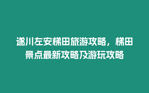 遂川左安梯田旅游攻略，梯田景點最新攻略及游玩攻略