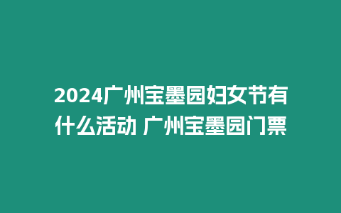 2024廣州寶墨園婦女節有什么活動 廣州寶墨園門票