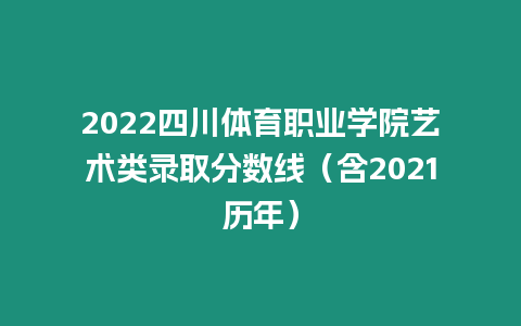 2022四川體育職業(yè)學院藝術(shù)類錄取分數(shù)線（含2021歷年）